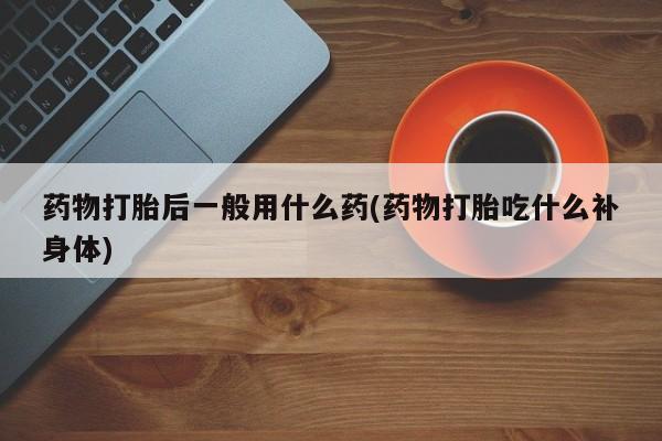 哪里可以私下卖到打胎药药物打胎后一般用什么药(药物打胎吃什么补身体)