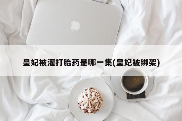 哪里可以私下卖到打胎药皇妃被灌打胎药是哪一集(皇妃被绑架)