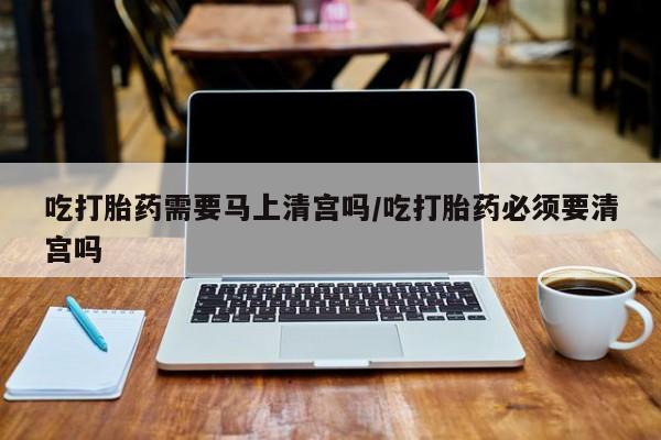 哪里可以私下卖到打胎药吃打胎药需要马上清宫吗/吃打胎药必须要清宫吗