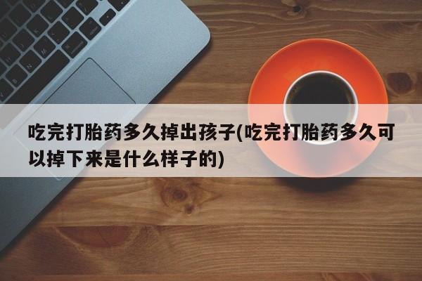 哪里可以私下卖到打胎药吃完打胎药多久掉出孩子(吃完打胎药多久可以掉下来是什么样子的)