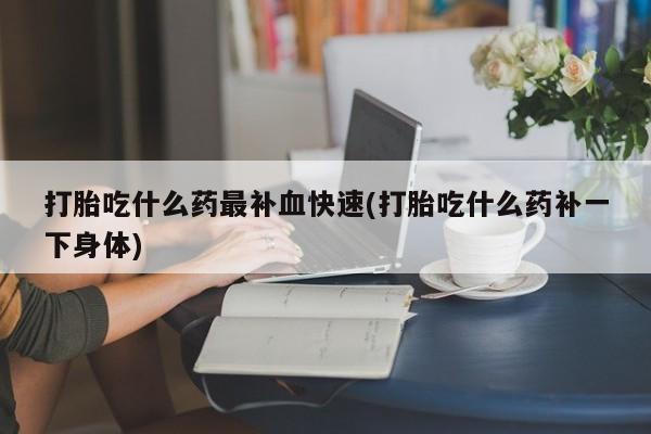哪里可以私下卖到打胎药打胎吃什么药最补血快速(打胎吃什么药补一下身体)