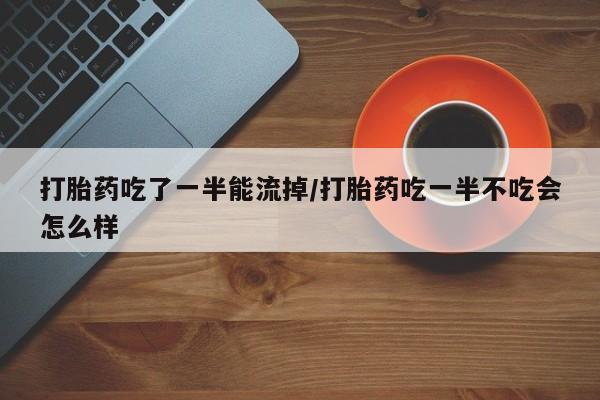 哪里可以私下卖到打胎药打胎药吃了一半能流掉/打胎药吃一半不吃会怎么样