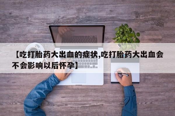 哪里可以私下卖到打胎药【吃打胎药大出血的症状,吃打胎药大出血会不会影响以后怀孕】