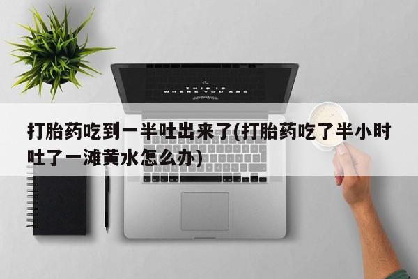 哪里可以私下卖到打胎药打胎药吃到一半吐出来了(打胎药吃了半小时吐了一滩黄水怎么办)