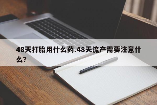 哪里可以私下卖到打胎药48天打胎用什么药.48天流产需要注意什么？