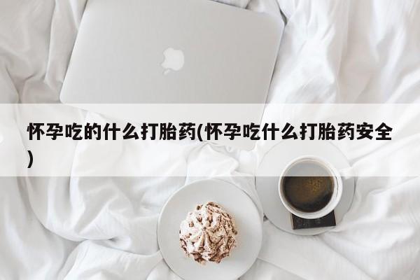 哪里可以私下卖到打胎药怀孕吃的什么打胎药(怀孕吃什么打胎药安全)