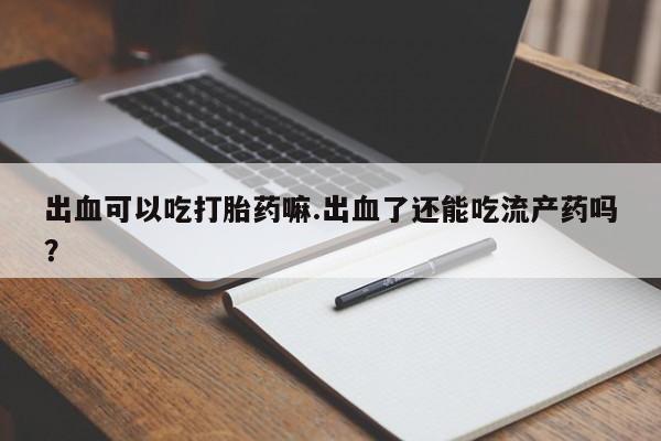 哪里可以私下卖到打胎药出血可以吃打胎药嘛.出血了还能吃流产药吗？