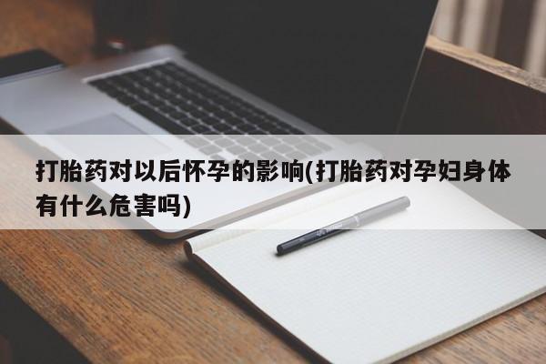 哪里可以私下卖到打胎药打胎药对以后怀孕的影响(打胎药对孕妇身体有什么危害吗)