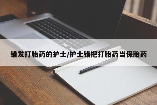 哪里可以私下卖到打胎药错发打胎药的护士/护士错把打胎药当保胎药