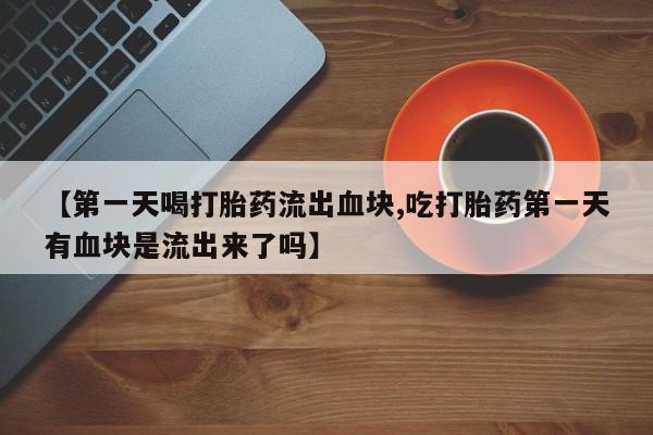 哪里可以私下卖到打胎药【第一天喝打胎药流出血块,吃打胎药第一天有血块是流出来了吗】