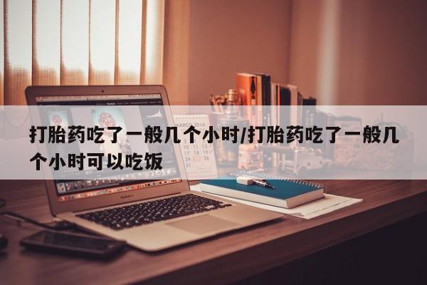哪里可以私下卖到打胎药打胎药吃了一般几个小时/打胎药吃了一般几个小时可以吃饭