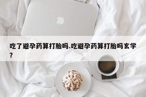 哪里可以私下卖到打胎药吃了避孕药算打胎吗.吃避孕药算打胎吗玄学？