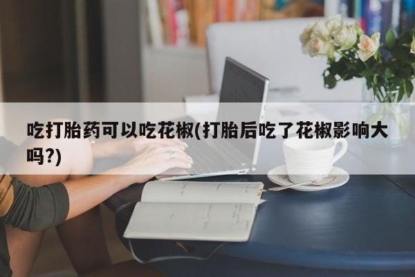 哪里可以私下卖到打胎药吃打胎药可以吃花椒(打胎后吃了花椒影响大吗?)