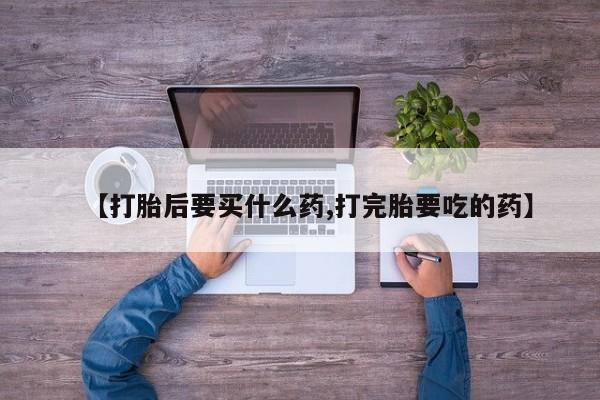 哪里可以私下卖到打胎药【打胎后要买什么药,打完胎要吃的药】