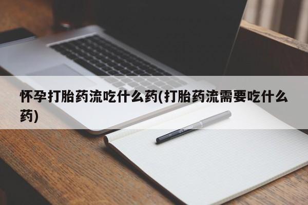 哪里可以私下卖到打胎药怀孕打胎药流吃什么药(打胎药流需要吃什么药)