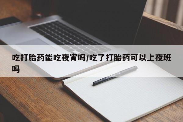 哪里可以私下卖到打胎药吃打胎药能吃夜宵吗/吃了打胎药可以上夜班吗