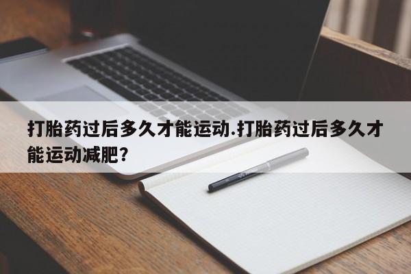 哪里可以私下卖到打胎药打胎药过后多久才能运动.打胎药过后多久才能运动减肥？