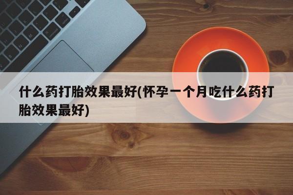 哪里可以私下卖到打胎药什么药打胎效果最好(怀孕一个月吃什么药打胎效果最好)