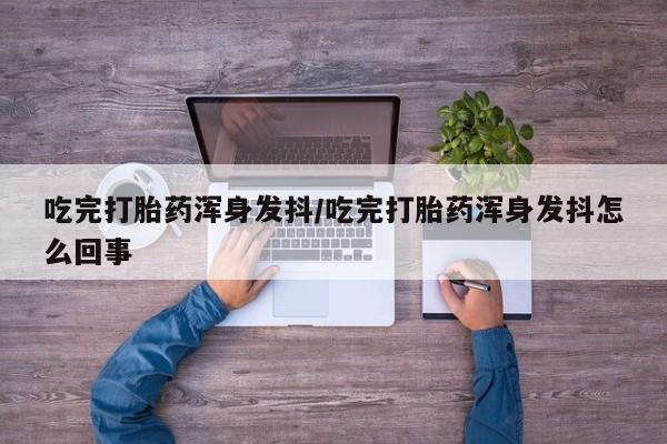 哪里可以私下卖到打胎药吃完打胎药浑身发抖/吃完打胎药浑身发抖怎么回事