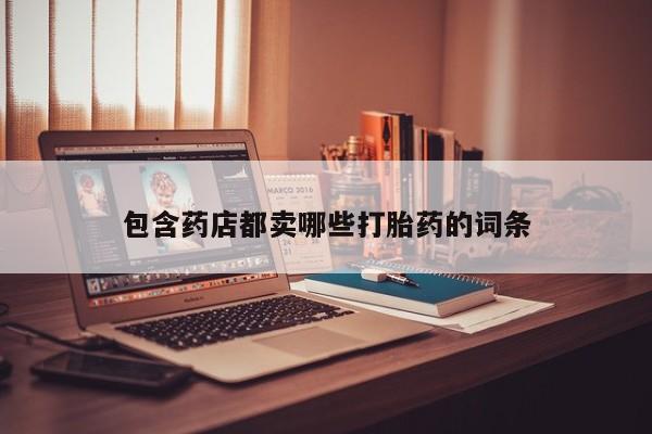 哪里可以私下卖到打胎药包含药店都卖哪些打胎药的词条