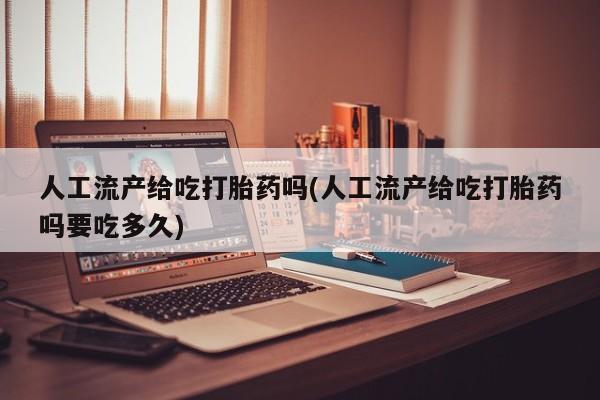 哪里可以私下卖到打胎药人工流产给吃打胎药吗(人工流产给吃打胎药吗要吃多久)