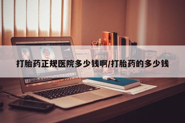 哪里可以私下卖到打胎药打胎药正规医院多少钱啊/打胎药的多少钱