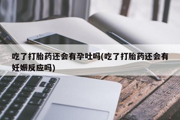 哪里可以私下卖到打胎药吃了打胎药还会有孕吐吗(吃了打胎药还会有妊娠反应吗)