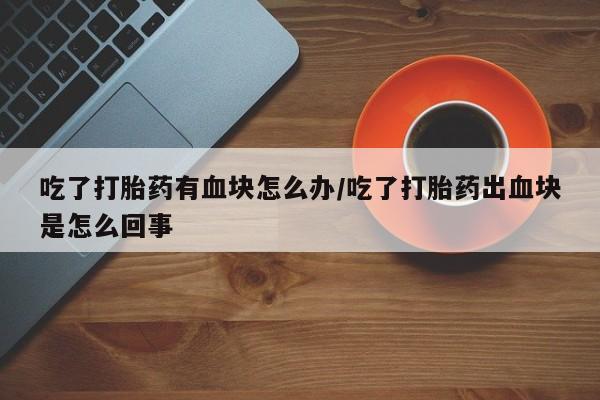 哪里可以私下卖到打胎药吃了打胎药有血块怎么办/吃了打胎药出血块是怎么回事