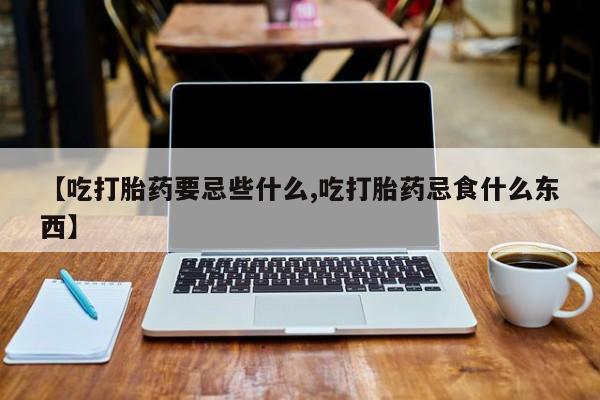 哪里可以私下卖到打胎药【吃打胎药要忌些什么,吃打胎药忌食什么东西】