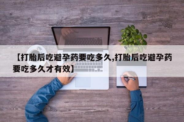 哪里可以私下卖到打胎药【打胎后吃避孕药要吃多久,打胎后吃避孕药要吃多久才有效】
