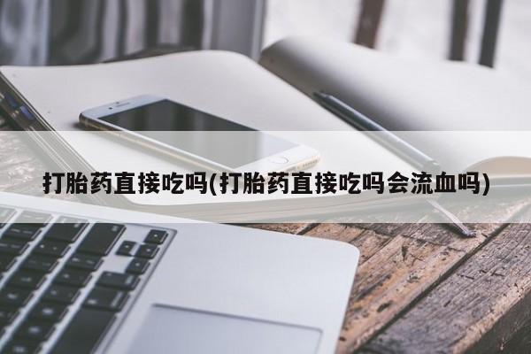 哪里可以私下卖到打胎药打胎药直接吃吗(打胎药直接吃吗会流血吗)