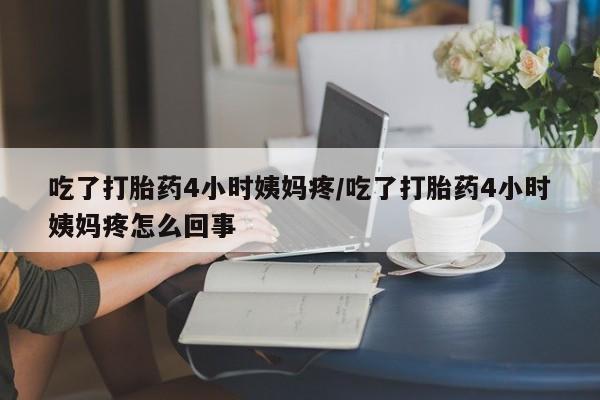 哪里可以私下卖到打胎药吃了打胎药4小时姨妈疼/吃了打胎药4小时姨妈疼怎么回事