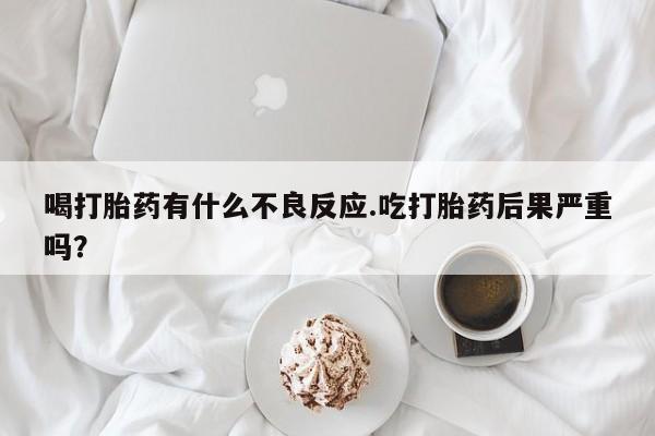 哪里可以私下卖到打胎药喝打胎药有什么不良反应.吃打胎药后果严重吗？