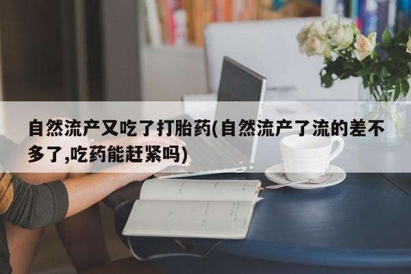 哪里可以私下卖到打胎药自然流产又吃了打胎药(自然流产了流的差不多了,吃药能赶紧吗)