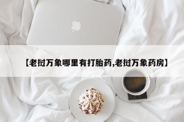 哪里可以私下卖到打胎药【老挝万象哪里有打胎药,老挝万象药房】