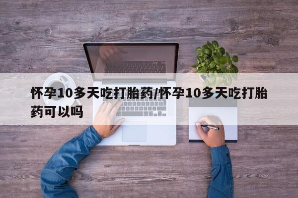 哪里可以私下卖到打胎药怀孕10多天吃打胎药/怀孕10多天吃打胎药可以吗