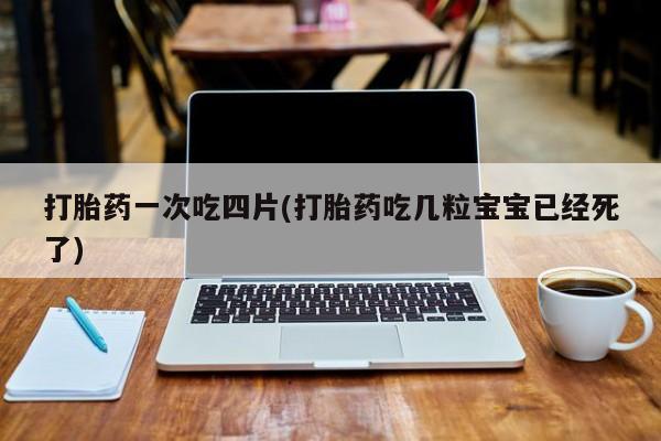 哪里可以私下卖到打胎药打胎药一次吃四片(打胎药吃几粒宝宝已经死了)