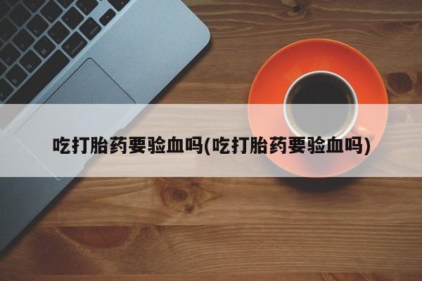 哪里可以私下卖到打胎药吃打胎药要验血吗(吃打胎药要验血吗)
