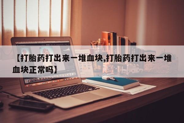 哪里可以私下卖到打胎药【打胎药打出来一堆血块,打胎药打出来一堆血块正常吗】