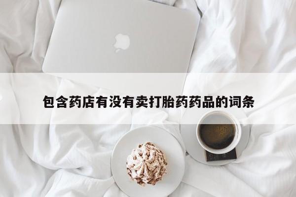 哪里可以私下卖到打胎药包含药店有没有卖打胎药药品的词条