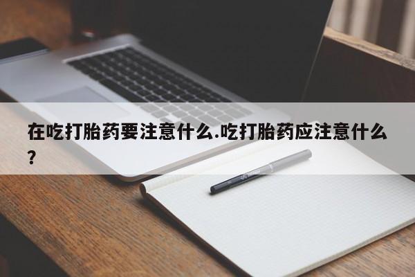 哪里可以私下卖到打胎药在吃打胎药要注意什么.吃打胎药应注意什么？