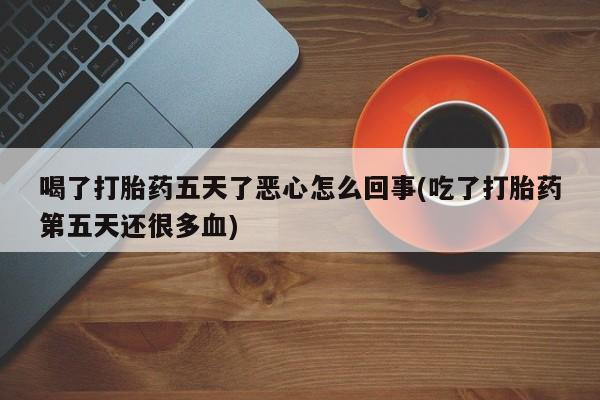 哪里可以私下卖到打胎药喝了打胎药五天了恶心怎么回事(吃了打胎药第五天还很多血)