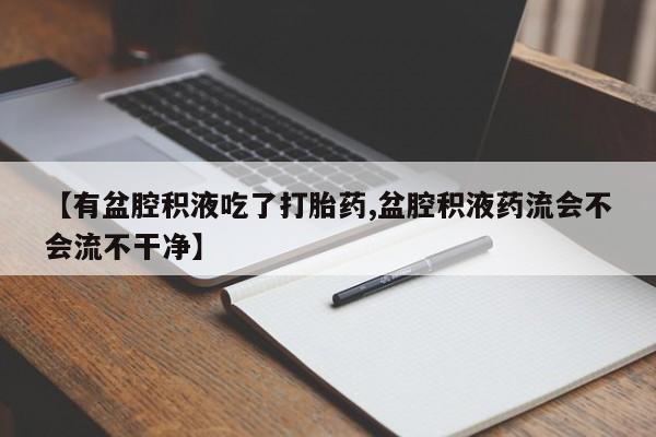哪里可以私下卖到打胎药【有盆腔积液吃了打胎药,盆腔积液药流会不会流不干净】