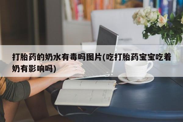 哪里可以私下卖到打胎药打胎药的奶水有毒吗图片(吃打胎药宝宝吃着奶有影响吗)