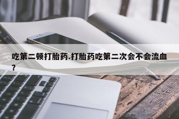 哪里可以私下卖到打胎药吃第二顿打胎药.打胎药吃第二次会不会流血？