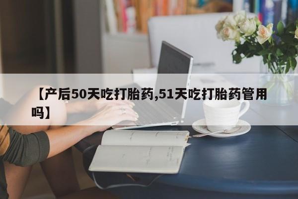 哪里可以私下卖到打胎药【产后50天吃打胎药,51天吃打胎药管用吗】