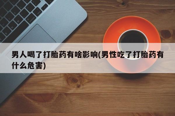 哪里可以私下卖到打胎药男人喝了打胎药有啥影响(男性吃了打胎药有什么危害)