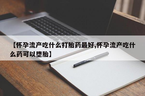 哪里可以私下卖到打胎药【怀孕流产吃什么打胎药最好,怀孕流产吃什么药可以堕胎】