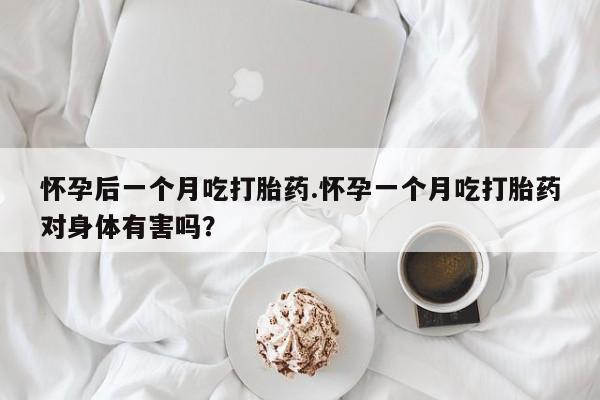 哪里可以私下卖到打胎药怀孕后一个月吃打胎药.怀孕一个月吃打胎药对身体有害吗？