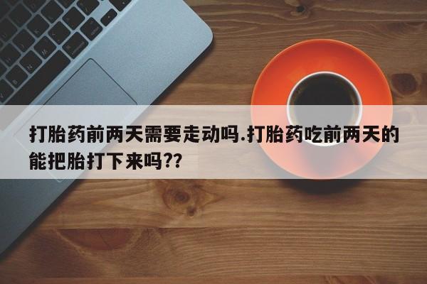 哪里可以私下卖到打胎药打胎药前两天需要走动吗.打胎药吃前两天的能把胎打下来吗?？